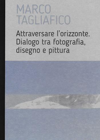 Marco Tagliafico. Attraversare l'orizzonte. Dialogo tra fotografia, disegno e pittura. Ediz. italiana e inglese - Marco Tagliafico - Libro Prinp Editoria d'Arte 2.0 2022 | Libraccio.it