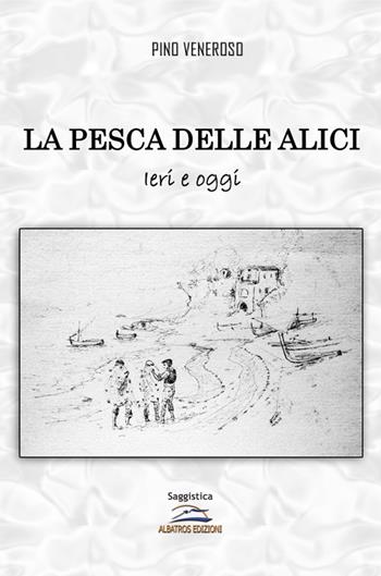 La pesca delle alici. Ieri e oggi - Pino Veneroso - Libro Albatros (Scafati) 2020 | Libraccio.it