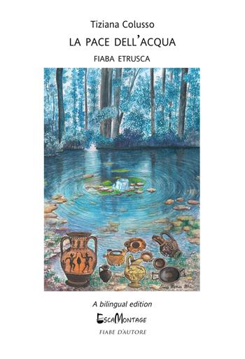 La pace dell'acqua. Fiaba etrusca. Ediz. italiana e inglese - Tiziana Colusso - Libro EscaMontage 2022 | Libraccio.it