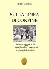 Sulla linea di confine. Storie e leggende di contrabbandieri romantici e giovani finanzieri