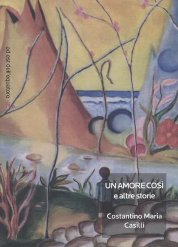 Un amore così e altre storie - Costantino Maria Casilli - Libro Ad Est dell'Equatore 2022, Extras | Libraccio.it