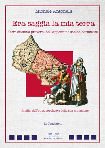 Era saggia la mia terra. Oltre duemila proverbi dall'Appennino sabino-abruzzese. Analisi dell'etica popolare e della sua mutazione - Michele Antonelli - Libro Maniero del Mirto 2019, Le tradizioni | Libraccio.it