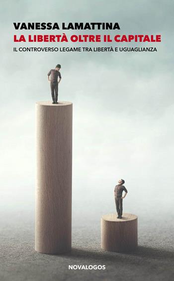 La libertà oltre il capitale. Il controverso legame tra libertà e uguaglianza - Vanessa Lamattina - Libro Novalogos 2022, Scienze sociali | Libraccio.it
