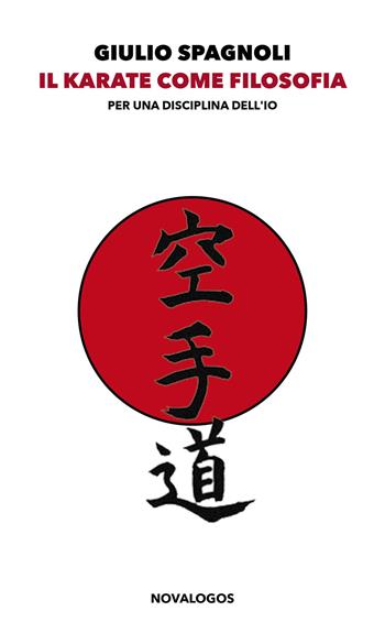 Il karate come filosofia. Per una disciplina dell'io. Ediz. integrale - Giulio Spagnoli - Libro Novalogos 2022, Filosofia | Libraccio.it