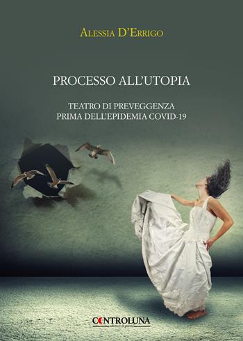 Processo all'utopia. Teatro di preveggenza prima dell'epidemia Covid-19 - Alessia D'Errigo - Libro Controluna 2021 | Libraccio.it