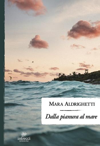 Dalla pianura al mare - Mara Aldrighetti - Libro Intrecci Edizioni 2021, Enne | Libraccio.it
