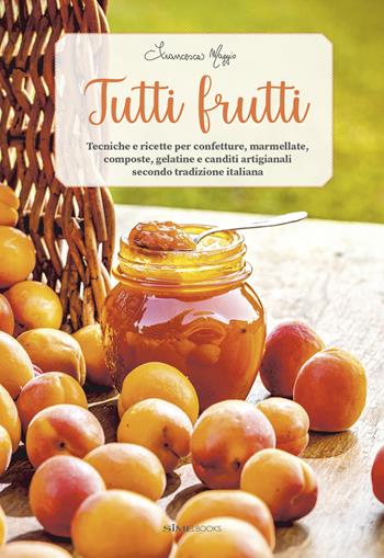 Tutti frutti. Tecniche e ricette per confetture, marmellate, composte, gelatine e canditi artigianali secondo tradizione italiana - Francesca Maggio - Libro Sime Books 2022 | Libraccio.it