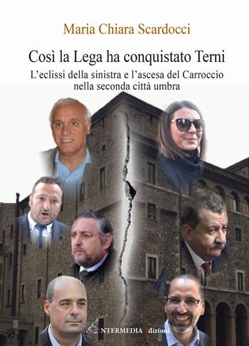 Così la Lega ha conquistato Terni. L'eclissi della sinistra e l'ascesa del Carroccio nella seconda città umbra - Maria Chiara Scardocci - Libro Intermedia Edizioni 2019 | Libraccio.it