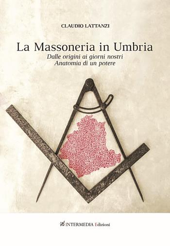 Massoneria in Umbria. Dalle origini ai giorni nostri. Anatomia di un potere - Claudio Lattanzi - Libro Intermedia Edizioni 2020 | Libraccio.it