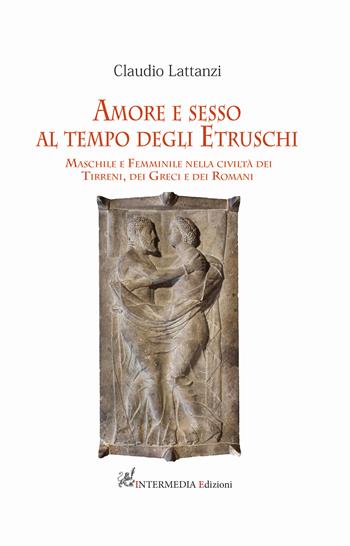Amore e sesso al tempo degli Etruschi. Maschile e femminile nella civiltà dei Tirreni, dei Greci e dei Romani - Claudio Lattanzi - Libro Intermedia Edizioni 2017 | Libraccio.it