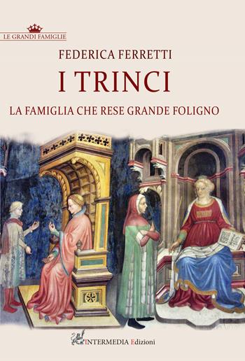 I Trinci. La famiglia che rese grande Foligno - Federica Ferretti - Libro Intermedia Edizioni 2021 | Libraccio.it