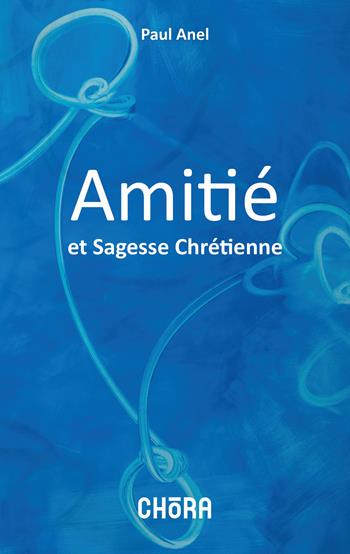 Amitie et sagesse chretienne - Paul Anel - Libro Chora 2023 | Libraccio.it