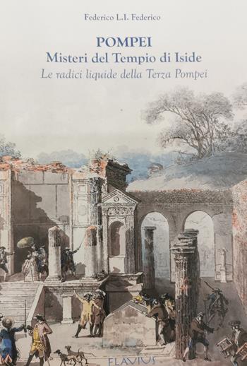 Pompei. Misteri del Tempio di Iside. Le radici liquide della terza Pompei - Federico L. I. Federico - Libro Flavius Edizioni 2021 | Libraccio.it