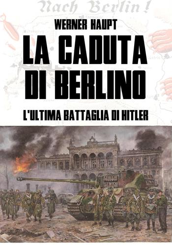 La caduta di Berlino. L'ultima battaglia di Hitler - Werner Haupt - Libro ITALIA Storica Edizioni 2020 | Libraccio.it