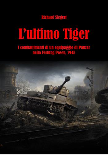 L'ultimo Tiger. I combattimenti di un equipaggio di Panzer nella Festung Posen, 1945 - Richard Siegert - Libro ITALIA Storica Edizioni 2020, Contemporanea | Libraccio.it