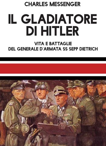 Il gladiatore di Hitler. Vita e battaglie del Generale d'Armata SS Sepp Dietrich - Charles Messenger - Libro ITALIA Storica Edizioni 2021, Contemporanea | Libraccio.it