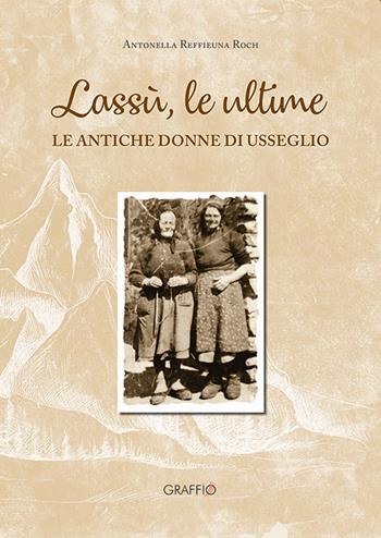 Lassù le ultime. Le antiche donne di Usseglio - Antonella Reffieuna Roch - Libro Edizioni del Graffio 2021 | Libraccio.it