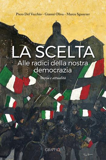 La scelta. Alle radici della nostra democrazia - Piero Del Vecchio, Gianni Oliva, Marco Sguayzer - Libro Edizioni del Graffio 2025 | Libraccio.it