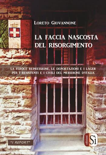 La faccia nascosta del Risorgimento. La feroce repressione, le deportazioni e i lager per i resistenti e i civili del meridione d'Italia - Loreto Giovannone - Libro Edizioni Sì 2020 | Libraccio.it