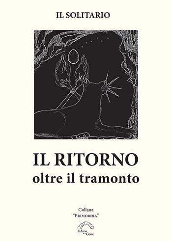 Il ritorno. Oltre il tramonto - Il Solitario - Libro L'Arco e la Corte (Bari) 2020, Primordia | Libraccio.it