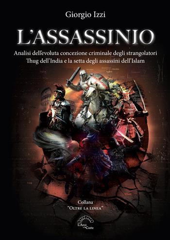 L'assassinio. Analisi dell'evoluta concezione criminale degli strangolatori Thug dell'India e la setta degli Assassini dell'Islam - Giorgio Izzi - Libro L'Arco e la Corte (Bari) 2022 | Libraccio.it