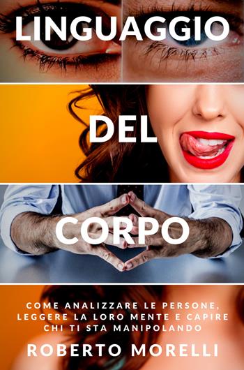 Linguaggio del corpo. Come analizzare le persone, leggere la loro mente e capire chi ti sta manipolando - Roberto Morelli - Libro Youcanprint 2020 | Libraccio.it