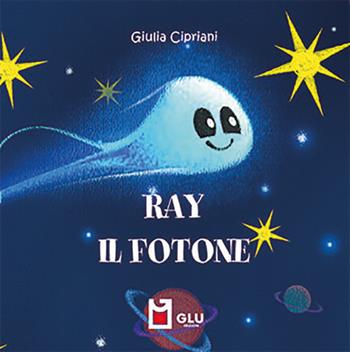 Ray. Il fotone. Ediz. a colori - Giulia Cipriani - Libro Glu 2021 | Libraccio.it