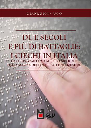 Due secoli e più di battaglie: i ciechi in Italia. Da Louis Braille ad Aurelio Nicolodi. Dalla marcia del dolore alle nuove sfide - Gianluigi Ugo - Libro Glu 2023 | Libraccio.it