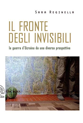 Il fronte degli invisibili. La guerra d'Ucraina da una diversa prospettiva - Sara Reginella - Libro Exòrma 2024, Scritti traversi | Libraccio.it