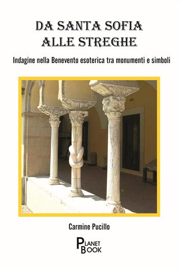 Da Santa Sofia alle streghe. Indagine nella Benevento esoterica tra monumenti e simboli - Carmine Pucillo - Libro Planet Book 2021 | Libraccio.it