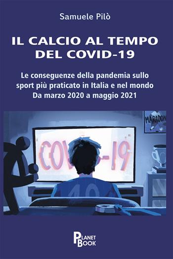 Il calcio al tempo del Covid-19. Le conseguenze della pandemia sullo sport più praticato in Italia e nel mondo. Da marzo 2020 a maggio 2021 - Samuele Pilò - Libro Planet Book 2021 | Libraccio.it