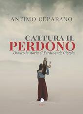 Cattura il perdono. Ovvero la storia di Ferdinando Ciotola