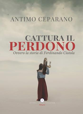 Cattura il perdono. Ovvero la storia di Ferdinando Ciotola - Antimo Ceparano - Libro Letteratura Alternativa 2021, Narrativa | Libraccio.it