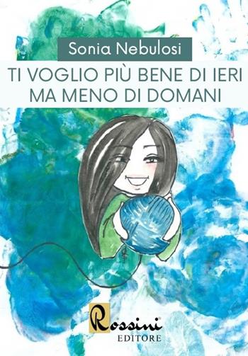 Ti voglio più bene di ieri ma meno di domani - Sonia Nebulosi - Libro Rossini Editore 2020 | Libraccio.it