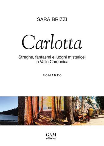Carlotta. Streghe, fantasmi e luoghi misteriosi in Valle Camonica - Sara Brizzi - Libro Gam Editrice 2023 | Libraccio.it
