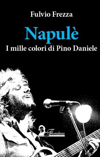 Napulè. I mille colori di Pino Daniele - Fulvio Frezza - Libro Florestano Edizioni 2024, Echi di musica | Libraccio.it