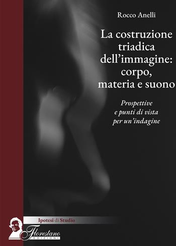 La costruzione triadica dell'immagine: corpo, materia e suono. Prospettive e punti di vista per un'indagine - Rocco Anelli - Libro Florestano Edizioni 2024, Ipotesi di studio | Libraccio.it