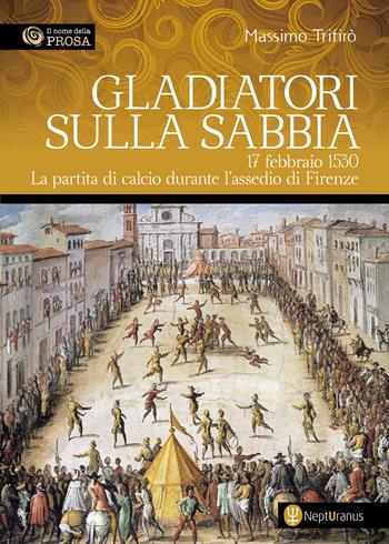 Gladiatori sulla sabbia. 17 febbraio 1530. La partita di calcio durante l'assedio di Firenze - Massimo Trifirò - Libro Nepturanus 2025, Il nome della prosa | Libraccio.it