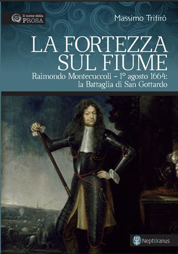 La fortezza sul fiume. Raimondo Montecuccoli. 1° agosto 1664: la Battaglia di San Gottardo - Massimo Trifirò - Libro Nepturanus 2025, Il nome della prosa | Libraccio.it