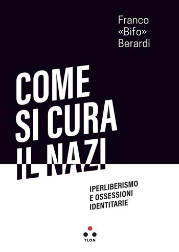Come si cura il nazi. Iperliberismo e ossessioni identitarie - Franco «Bifo» Berardi - Libro Tlon 2021, Soglie | Libraccio.it