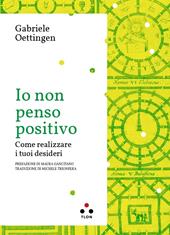 Io non penso positivo. Come realizzare i tuoi desideri