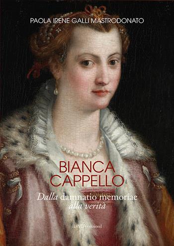 Bianca Cappello. Dalla damnatio memoriae alla verità - Paola Irene Galli Mastrodonato - Libro Linea Edizioni 2020, Linea saggistica | Libraccio.it