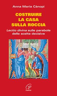 Costruire la casa sulla roccia. Lectio divina sulle parabole delle scelte decisive - Anna Maria Cànopi - Libro Paoline Editoriale Libri 2016, Coltivare la parola | Libraccio.it