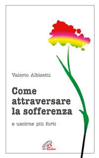 Come attraversare la sofferenza. E uscirne più forti - Valerio Albisetti - Libro Paoline Editoriale Libri 2016, Psicologia e personalità | Libraccio.it