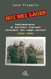 Noi nei lager. Testimonianze di militari italiani internati nei campi nazisti (1943-1945) - Luca Frigerio - Libro Paoline Editoriale Libri 2008, Uomini e donne | Libraccio.it