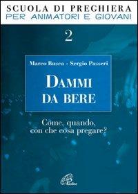 Dammi da bere. Come, quando, con che cosa pregare? - Marco Busca, Sergio Passeri - Libro Paoline Editoriale Libri 2008, Pregare giovane | Libraccio.it