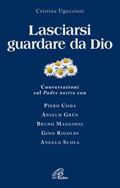 Lasciarsi guardare da Dio. Conversazioni sul Padre nostro con Piero Coda, Anselm Grün, Bruno Maggioni, Gino Rigoldi, Angelo Scola