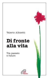 Di fronte alla vita. Tra passato e futuro - Valerio Albisetti - Libro Paoline Editoriale Libri 2009, Psicologia e personalità | Libraccio.it