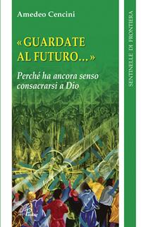 Guardate al futuro. Perché ha ancora senso consacrarsi a Dio - Amedeo Cencini - Libro Paoline Editoriale Libri 2010, Sentinelle di frontiera | Libraccio.it