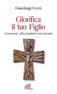 Glorifica il tuo figlio. Commento alla preghiera sacerdotale - Gianluigi Corti - Libro Paoline Editoriale Libri 2011, Spiritualità del quotidiano | Libraccio.it